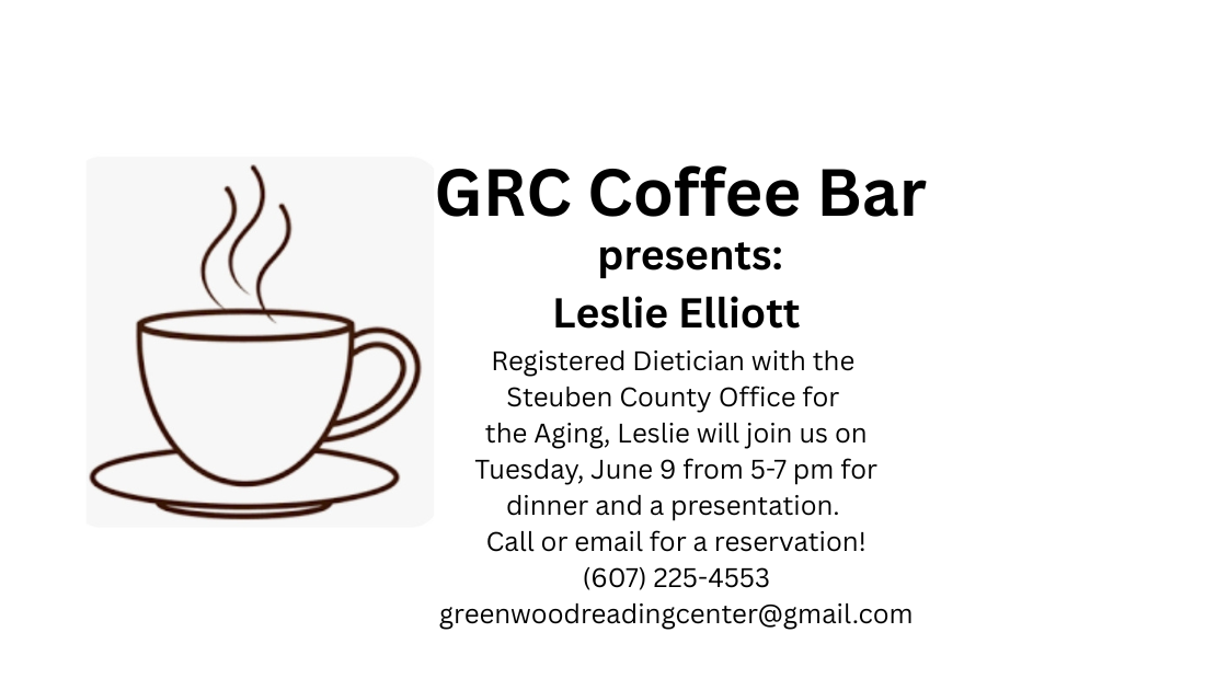 G R C Coffee Bar presents Leslie Elliott. A registered dietician with the Stueben County Office for the Aging, Leslie will join us on Tuesday, June 9 from 5 to 7 p m for dinner and a presentation. Call (607)225-4553 or email greenwoodreadingcenter@gmail.com.